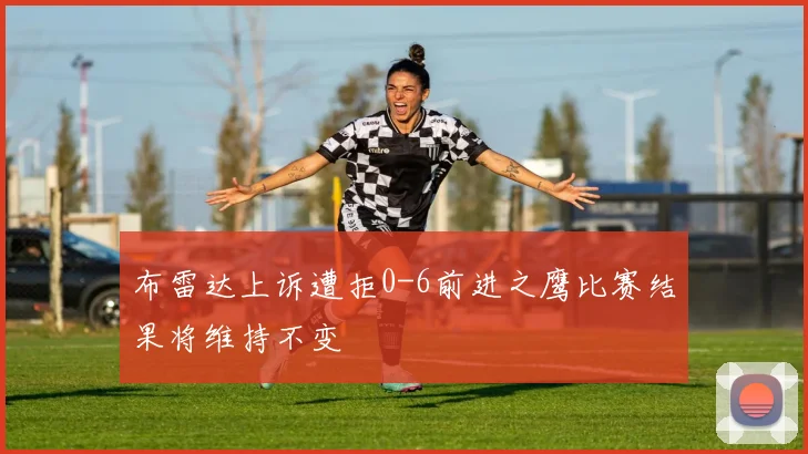 布雷达上诉遭拒0-6前进之鹰比赛结果将维持不变