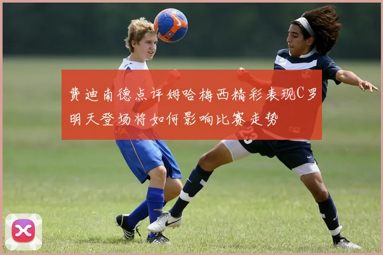 费迪南德点评姆哈梅西精彩表现C罗明天登场将如何影响比赛走势