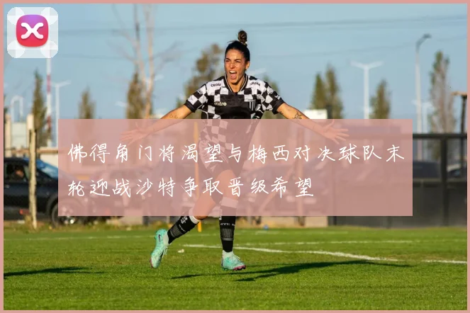 佛得角门将渴望与梅西对决球队末轮迎战沙特争取晋级希望