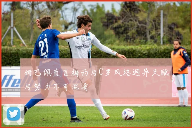 姆巴佩直言梅西与C罗风格迥异天赋与努力不可混淆
