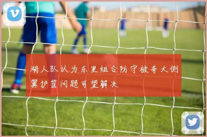 湖人队认为东里组合防守被夸大侧翼护筐问题可望解决