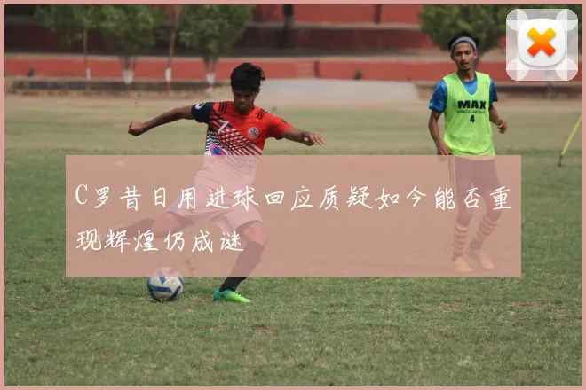 C罗昔日用进球回应质疑如今能否重现辉煌仍成谜