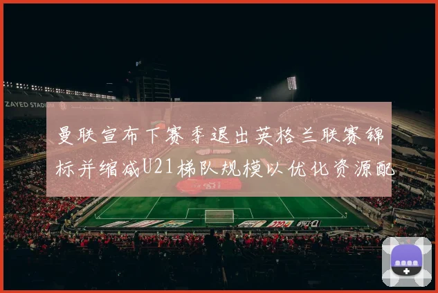 曼联宣布下赛季退出英格兰联赛锦标并缩减U21梯队规模以优化资源配置