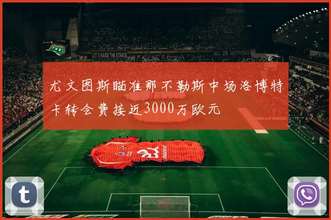 尤文图斯瞄准那不勒斯中场洛博特卡转会费接近3000万欧元