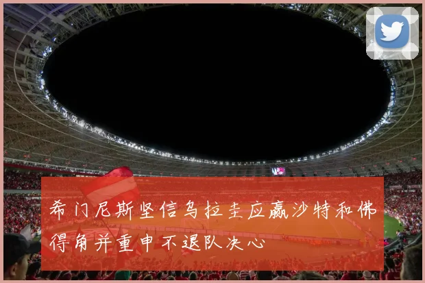希门尼斯坚信乌拉圭应赢沙特和佛得角并重申不退队决心