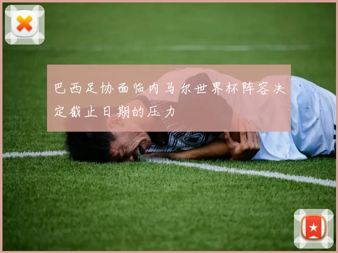 巴西足协面临内马尔世界杯阵容决定截止日期的压力