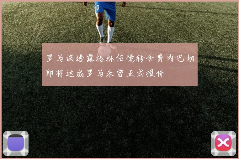 罗马诺透露格林伍德转会费内巴切即将达成罗马未曾正式报价