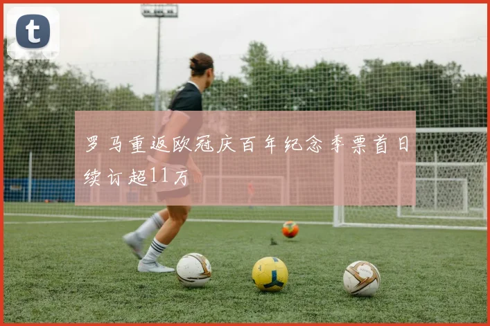 罗马重返欧冠庆百年纪念季票首日续订超11万