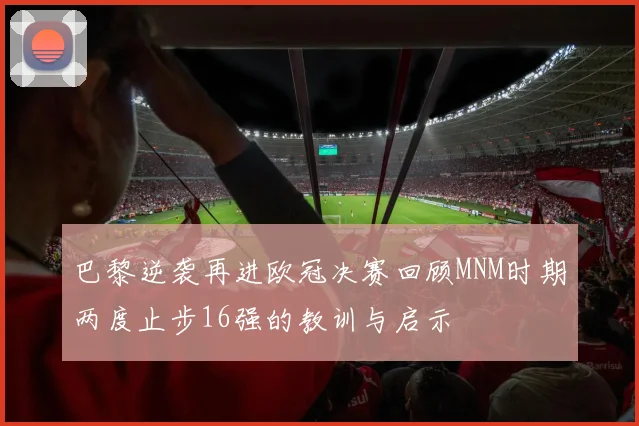 巴黎逆袭再进欧冠决赛回顾MNM时期两度止步16强的教训与启示