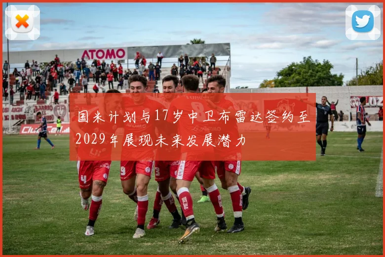 国米计划与17岁中卫布雷达签约至2029年展现未来发展潜力