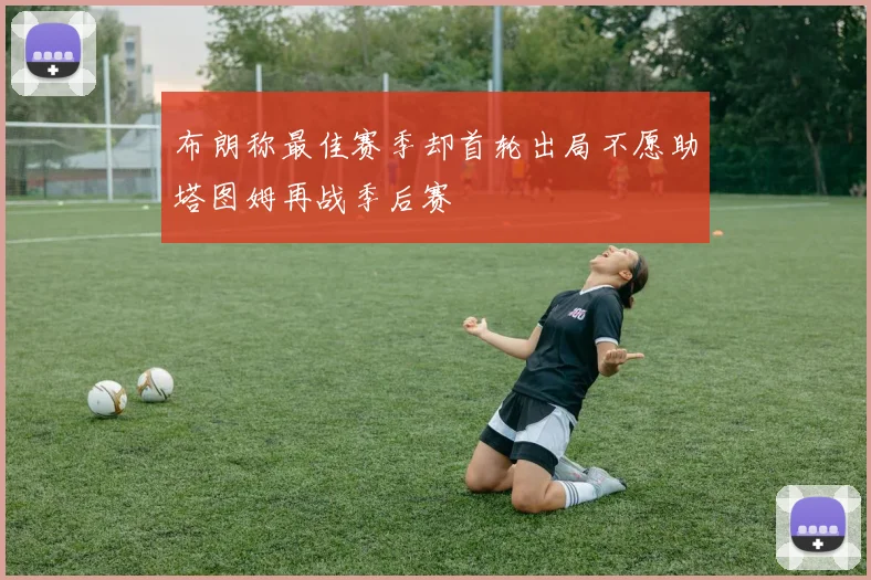 布朗称最佳赛季却首轮出局不愿助塔图姆再战季后赛