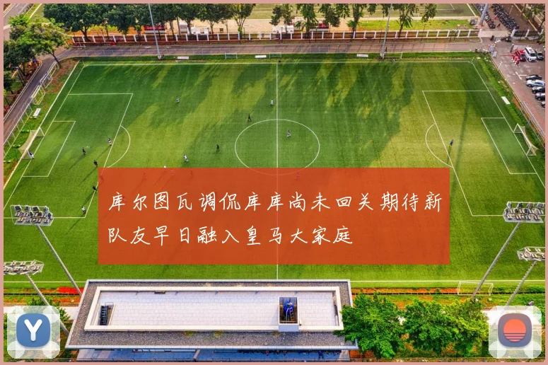 库尔图瓦调侃库库尚未回关期待新队友早日融入皇马大家庭