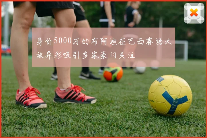 身价5000万的布阿迪在巴西赛场大放异彩吸引多家豪门关注