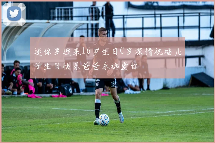 迷你罗迎来16岁生日C罗深情祝福儿子生日快乐爸爸永远爱你