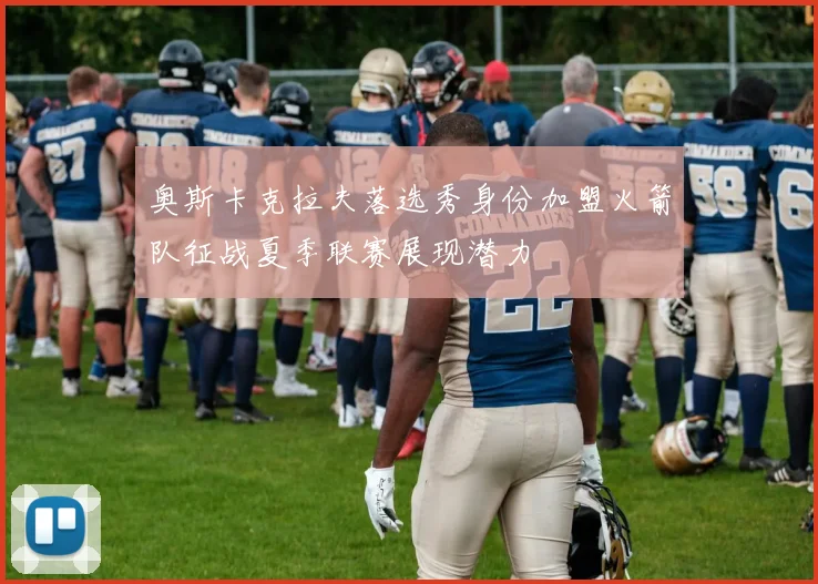 奥斯卡克拉夫落选秀身份加盟火箭队征战夏季联赛展现潜力