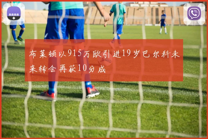 布莱顿以915万欧引进19岁巴尔科未来转会再获10分成