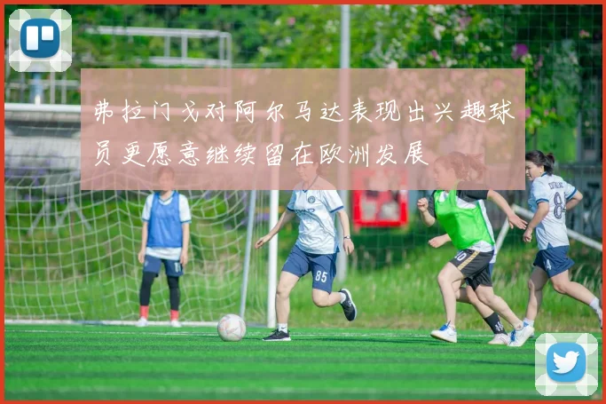 弗拉门戈对阿尔马达表现出兴趣球员更愿意继续留在欧洲发展