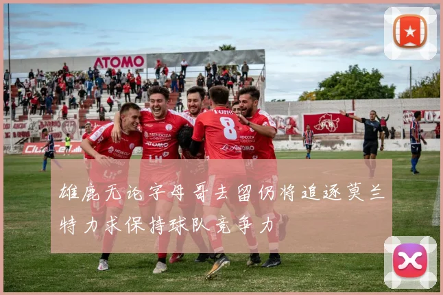雄鹿无论字母哥去留仍将追逐莫兰特力求保持球队竞争力