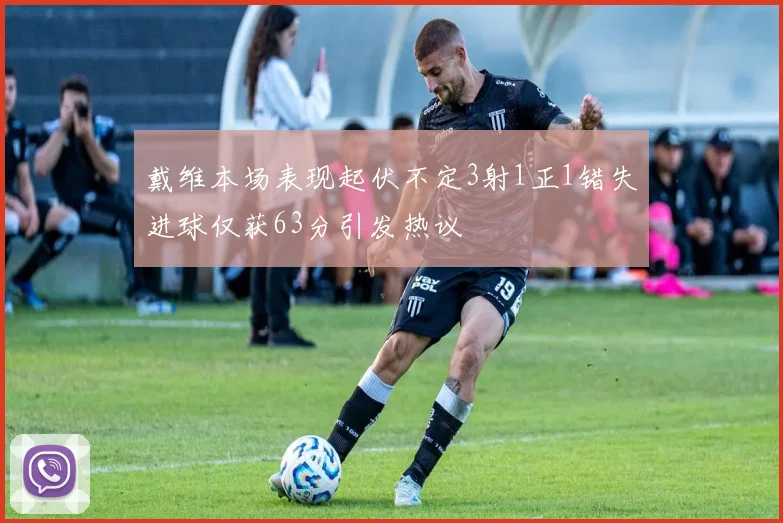 戴维本场表现起伏不定3射1正1错失进球仅获63分引发热议