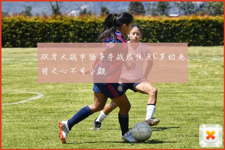 双牙大战中场争夺战成焦点C罗的老将之心不可小觑