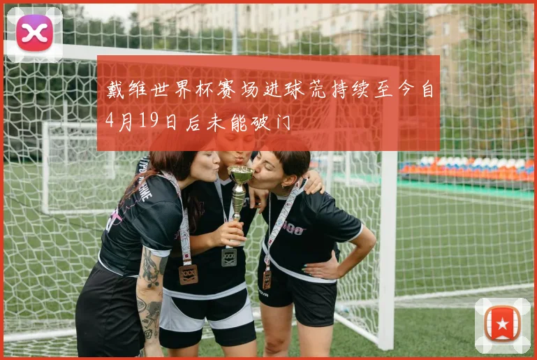 戴维世界杯赛场进球荒持续至今自4月19日后未能破门