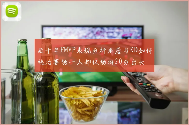 近十年FMVP表现分析老詹与KD如何统治赛场一人却仅场均20分出头