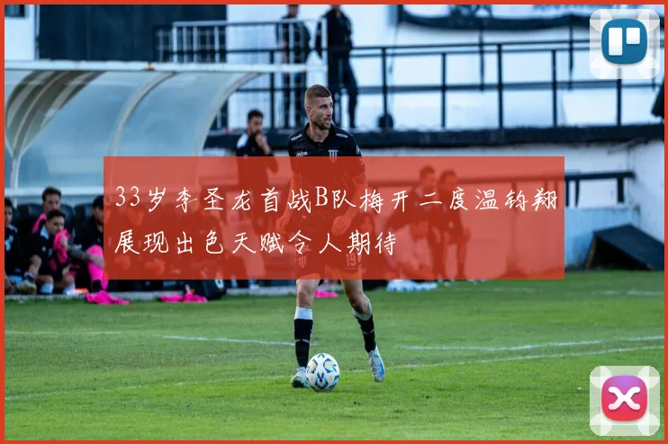 33岁李圣龙首战B队梅开二度温钧翔展现出色天赋令人期待