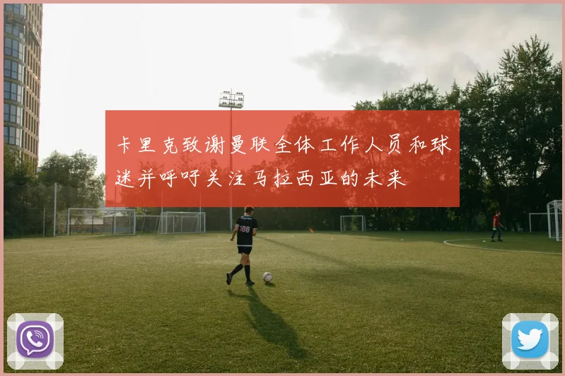 卡里克致谢曼联全体工作人员和球迷并呼吁关注马拉西亚的未来