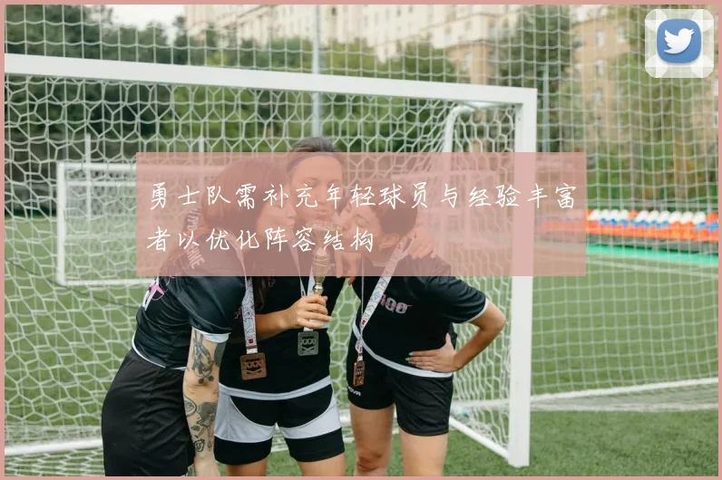 勇士队需补充年轻球员与经验丰富者以优化阵容结构