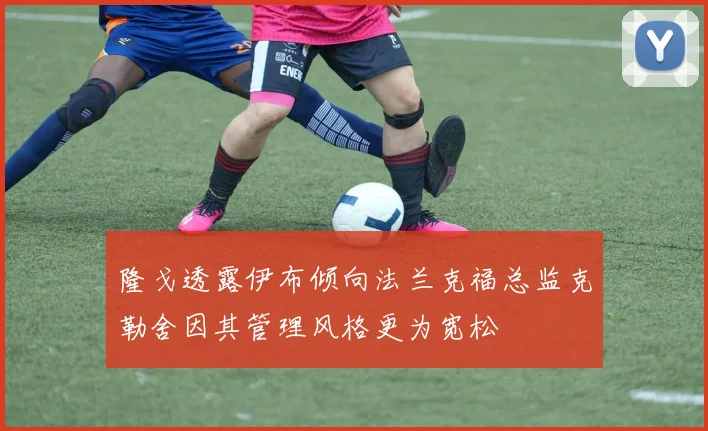 隆戈透露伊布倾向法兰克福总监克勒舍因其管理风格更为宽松