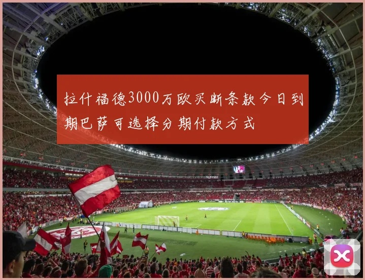 拉什福德3000万欧买断条款今日到期巴萨可选择分期付款方式
