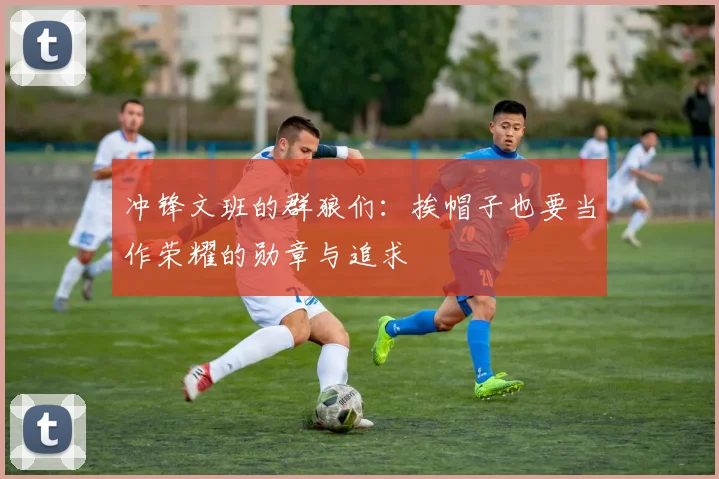 冲锋文班的群狼们：挨帽子也要当作荣耀的勋章与追求