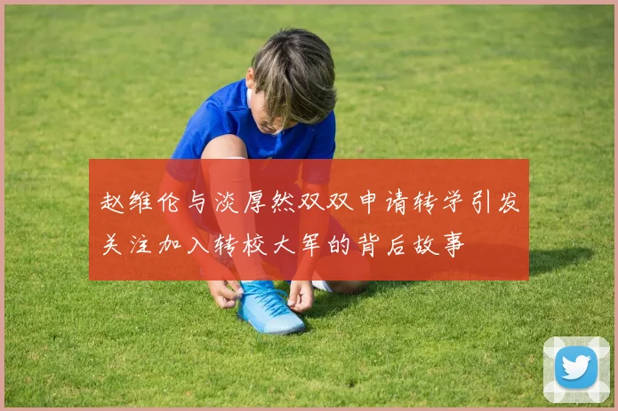 赵维伦与淡厚然双双申请转学引发关注加入转校大军的背后故事