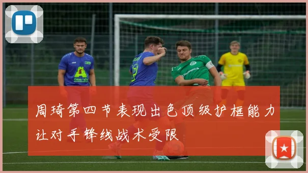 周琦第四节表现出色顶级护框能力让对手锋线战术受限