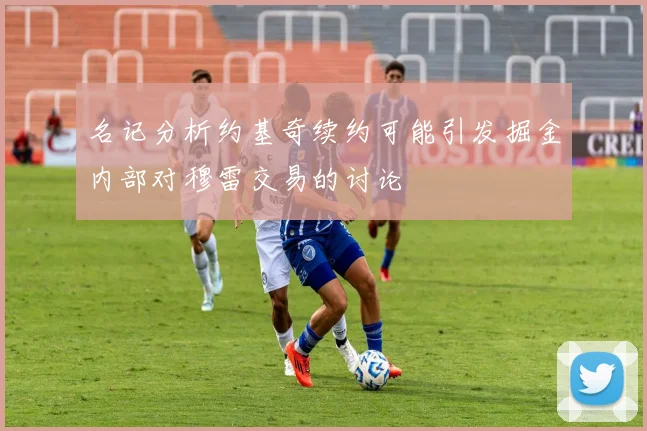 名记分析约基奇续约可能引发掘金内部对穆雷交易的讨论